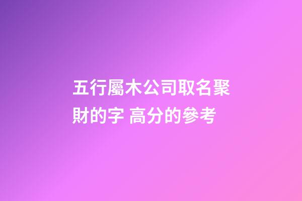 五行屬木公司取名聚財的字 高分的參考-第1張-公司起名-玄機派